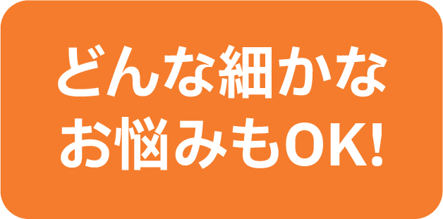 どんな細かなお悩みもOK!