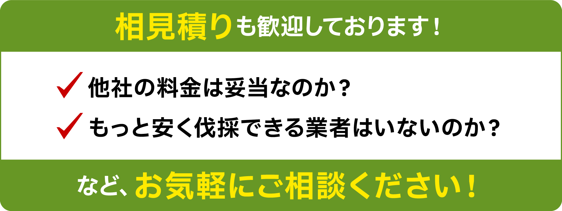 相見積りも歓迎しております!他社の料金は妥当なのか?もっと安く伐採できる業者はいないのか?など、お気軽にご相談ください!