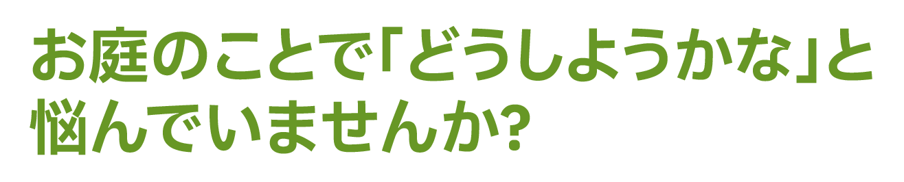 お庭のことで「どうしようかな」と悩んでいませんか?